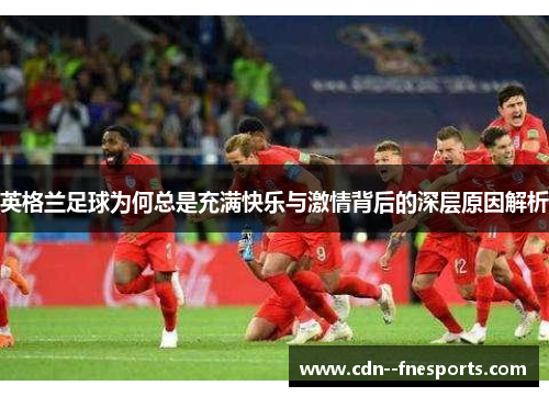 英格兰足球为何总是充满快乐与激情背后的深层原因解析