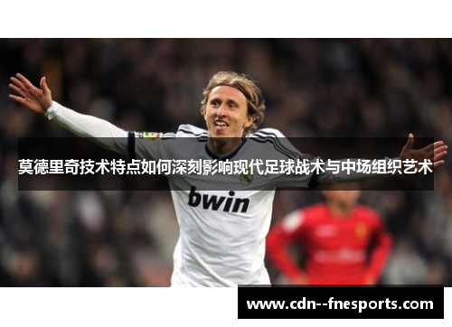 莫德里奇技术特点如何深刻影响现代足球战术与中场组织艺术 莫德里奇技术特点如何深刻影响现代足球战术与中场组织艺术