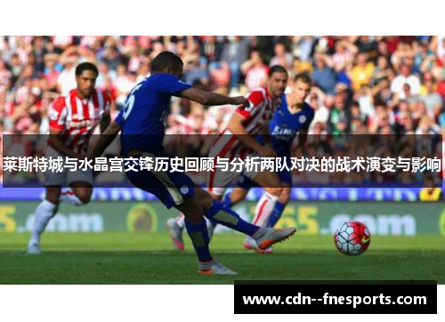 莱斯特城与水晶宫交锋历史回顾与分析两队对决的战术演变与影响 莱斯特城与水晶宫交锋历史回顾与分析两队对决的战术演变与影响