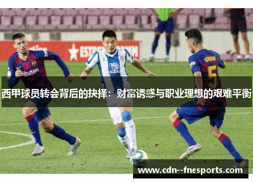 西甲球员转会背后的抉择：财富诱惑与职业理想的艰难平衡