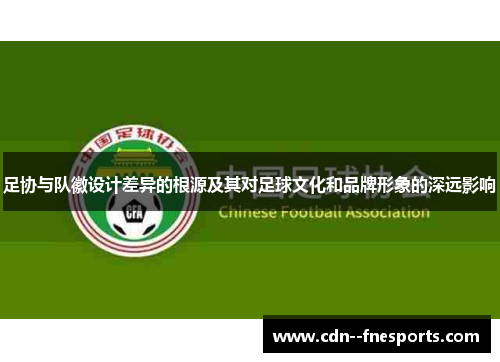 足协与队徽设计差异的根源及其对足球文化和品牌形象的深远影响 足协与队徽设计差异的根源及其对足球文化和品牌形象的深远影响