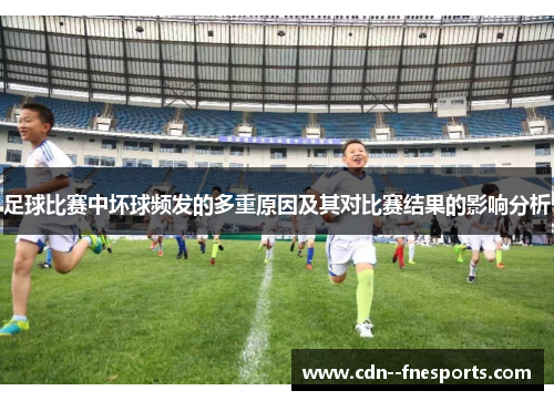 足球比赛中坏球频发的多重原因及其对比赛结果的影响分析 足球比赛中坏球频发的多重原因及其对比赛结果的影响分析