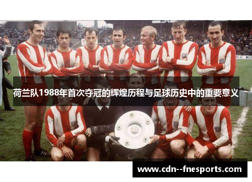 荷兰队1988年首次夺冠的辉煌历程与足球历史中的重要意义
