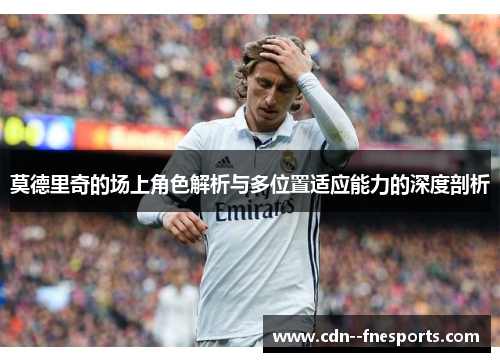 莫德里奇的场上角色解析与多位置适应能力的深度剖析 莫德里奇的场上角色解析与多位置适应能力的深度剖析