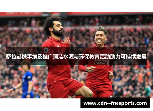 萨拉赫携手埃及推广清洁水源与环保教育活动助力可持续发展