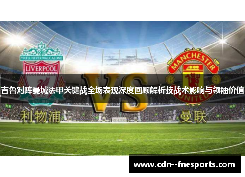 吉鲁对阵曼城法甲关键战全场表现深度回顾解析技战术影响与领袖价值