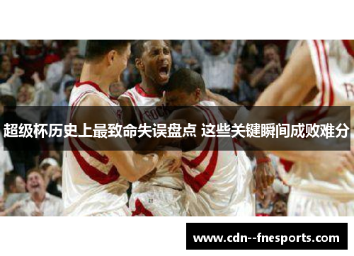 超级杯历史上最致命失误盘点 这些关键瞬间成败难分