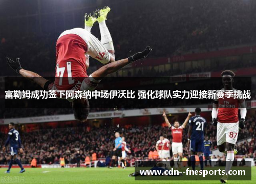 富勒姆成功签下阿森纳中场伊沃比 强化球队实力迎接新赛季挑战