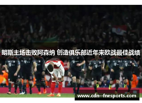 朗斯主场击败阿森纳 创造俱乐部近年来欧战最佳战绩