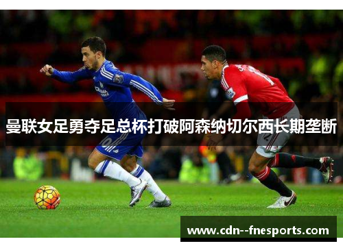 曼联女足勇夺足总杯打破阿森纳切尔西长期垄断