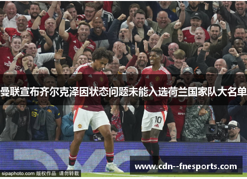 曼联宣布齐尔克泽因状态问题未能入选荷兰国家队大名单