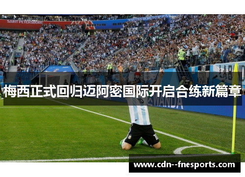 梅西正式回归迈阿密国际开启合练新篇章