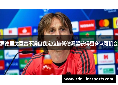 罗德里戈直言不满自我定位被低估渴望获得更多认可机会