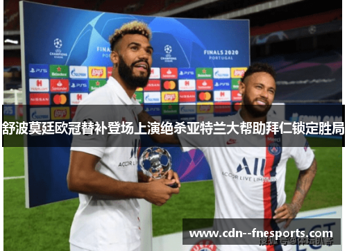 舒波莫廷欧冠替补登场上演绝杀亚特兰大帮助拜仁锁定胜局