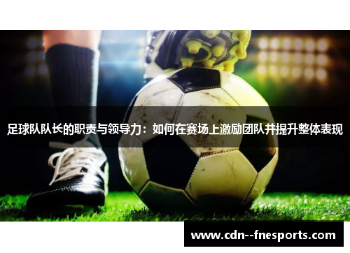 足球队队长的职责与领导力：如何在赛场上激励团队并提升整体表现