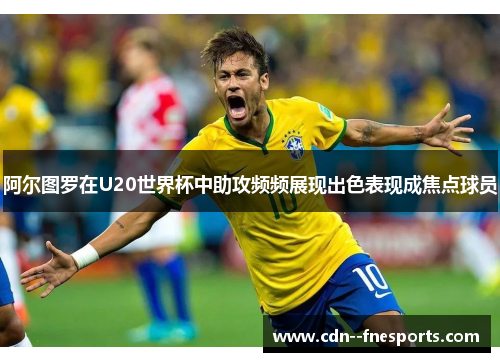 阿尔图罗在U20世界杯中助攻频频展现出色表现成焦点球员