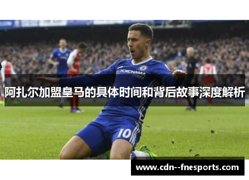 阿扎尔加盟皇马的具体时间和背后故事深度解析