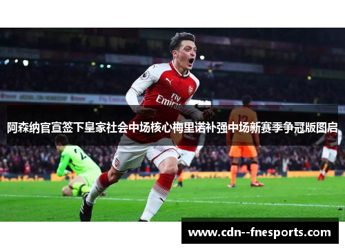 阿森纳官宣签下皇家社会中场核心梅里诺补强中场新赛季争冠版图启