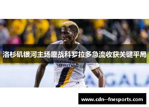 洛杉矶银河主场鏖战科罗拉多急流收获关键平局 洛杉矶银河主场鏖战科罗拉多急流收获关键平局