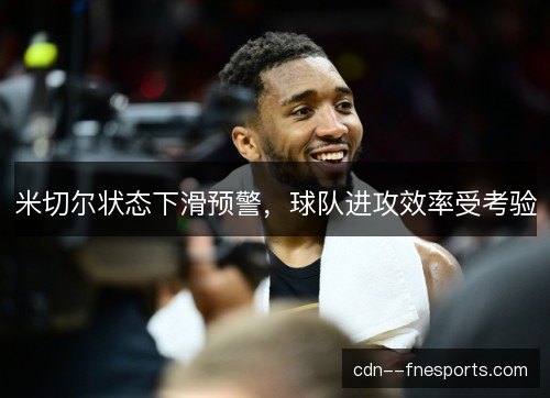 米切尔状态下滑预警，球队进攻效率受考验